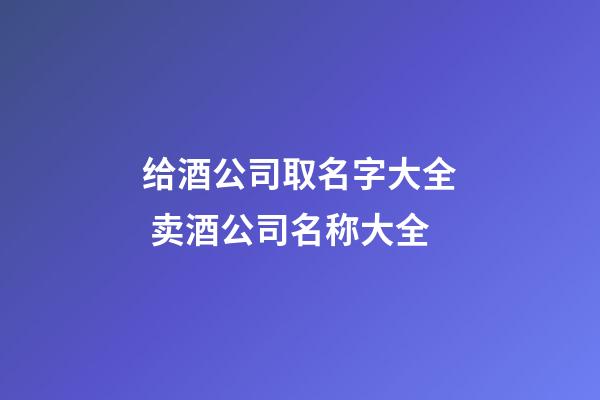 给酒公司取名字大全 卖酒公司名称大全-第1张-公司起名-玄机派